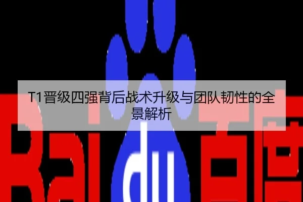 T1晋级四强背后战术升级与团队韧性的全景解析