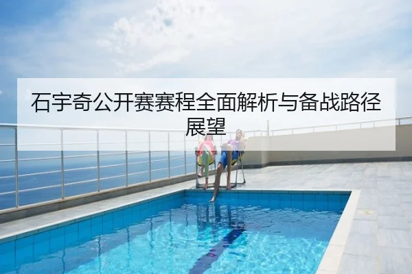 石宇奇公开赛赛程全面解析与备战路径展望