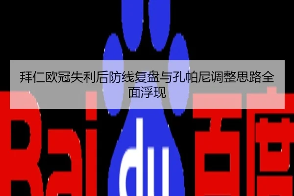 拜仁欧冠失利后防线复盘与孔帕尼调整思路全面浮现