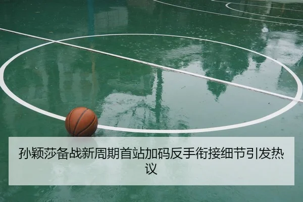 孙颖莎备战新周期首站加码反手衔接细节引发热议