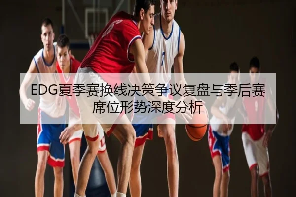 EDG夏季赛换线决策争议复盘与季后赛席位形势深度分析