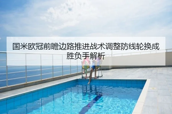 国米欧冠前瞻边路推进战术调整防线轮换成胜负手解析