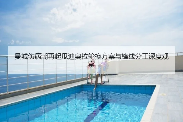 曼城伤病潮再起瓜迪奥拉轮换方案与锋线分工深度观察
