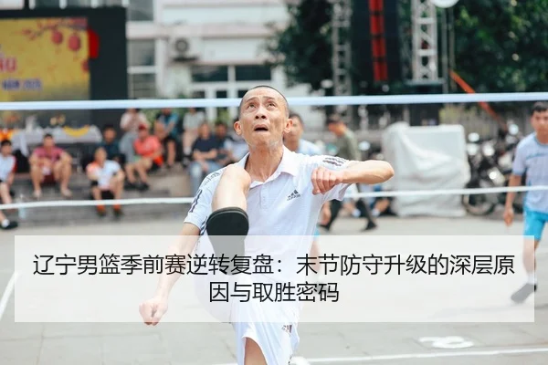 辽宁男篮季前赛逆转复盘：末节防守升级的深层原因与取胜密码