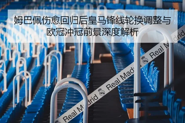 姆巴佩伤愈回归后皇马锋线轮换调整与欧冠冲冠前景深度解析