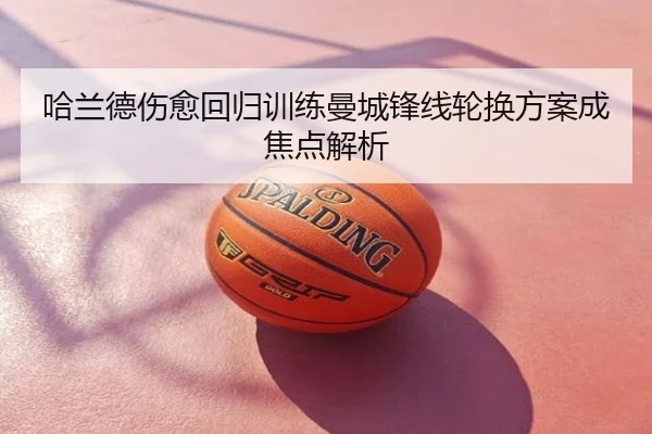 哈兰德伤愈回归训练曼城锋线轮换方案成焦点解析