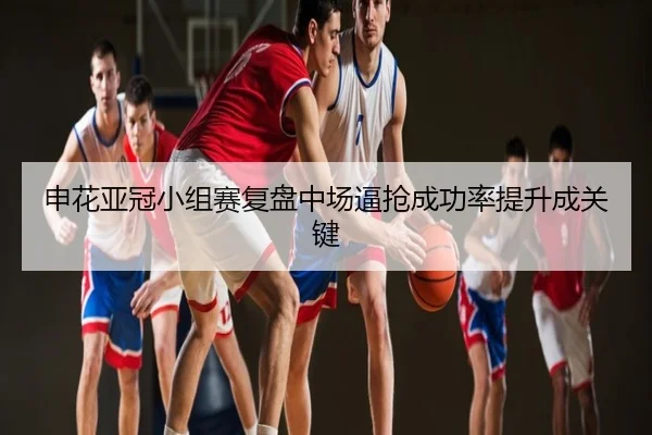 申花亚冠小组赛复盘中场逼抢成功率提升成关键